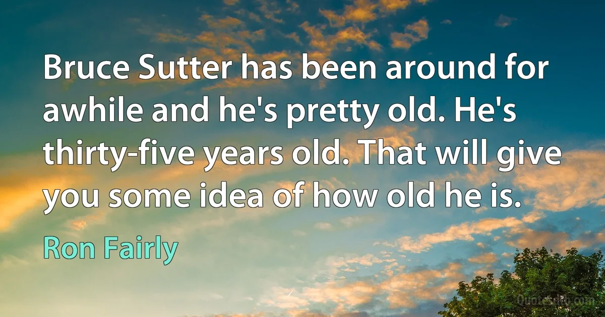 Bruce Sutter has been around for awhile and he's pretty old. He's thirty-five years old. That will give you some idea of how old he is. (Ron Fairly)