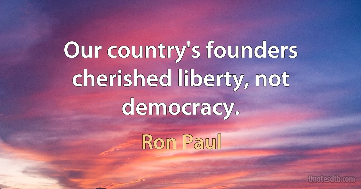 Our country's founders cherished liberty, not democracy. (Ron Paul)