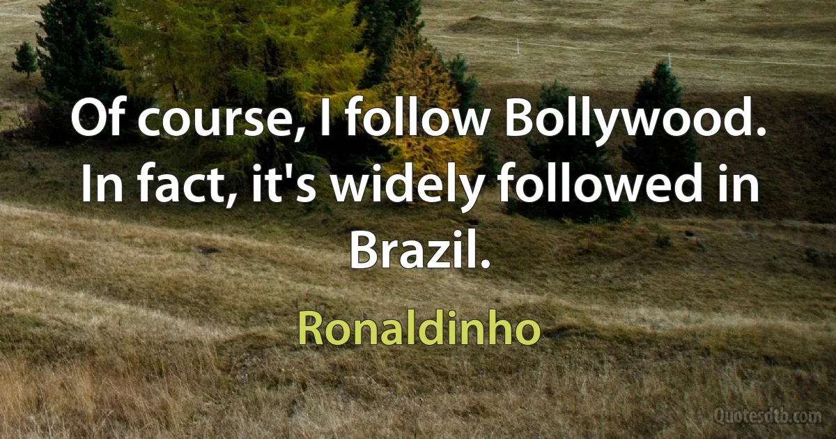 Of course, I follow Bollywood. In fact, it's widely followed in Brazil. (Ronaldinho)