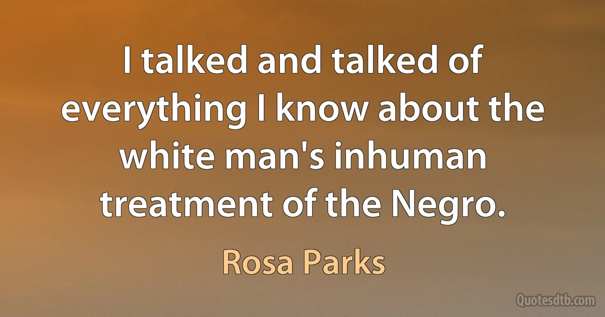 I talked and talked of everything I know about the white man's inhuman treatment of the Negro. (Rosa Parks)