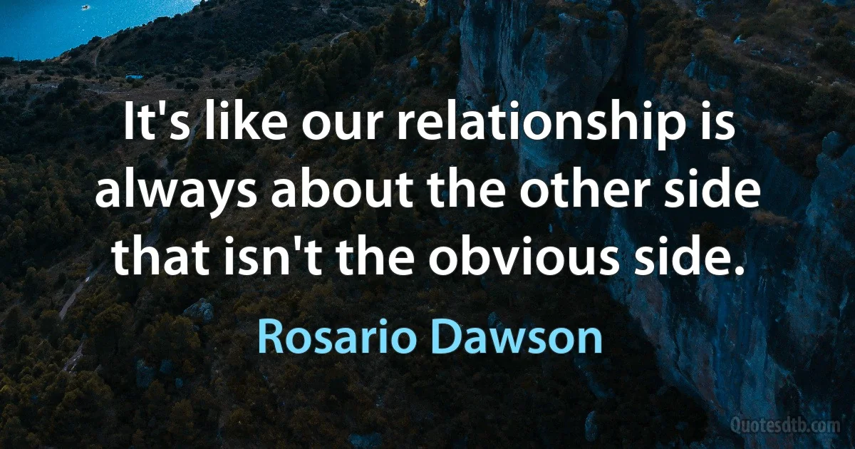 It's like our relationship is always about the other side that isn't the obvious side. (Rosario Dawson)