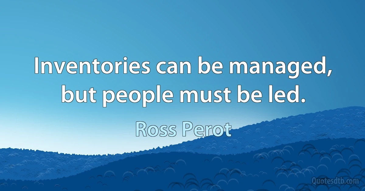 Inventories can be managed, but people must be led. (Ross Perot)