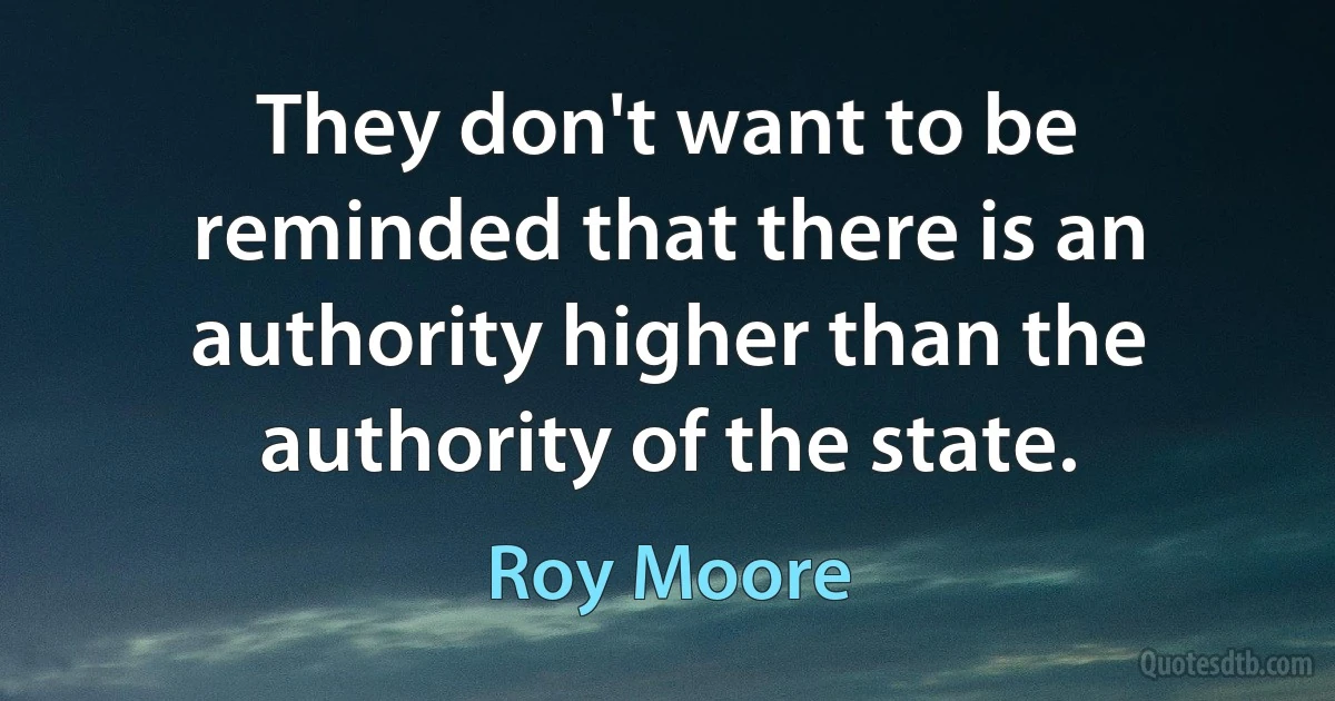 They don't want to be reminded that there is an authority higher than the authority of the state. (Roy Moore)