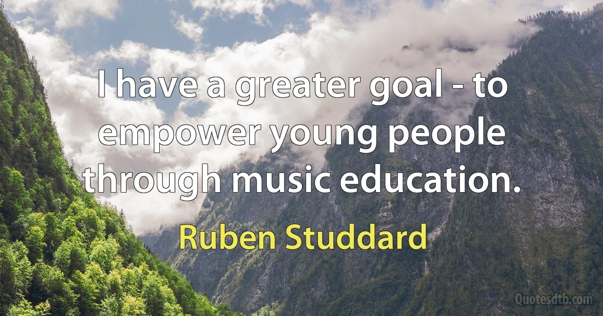 I have a greater goal - to empower young people through music education. (Ruben Studdard)