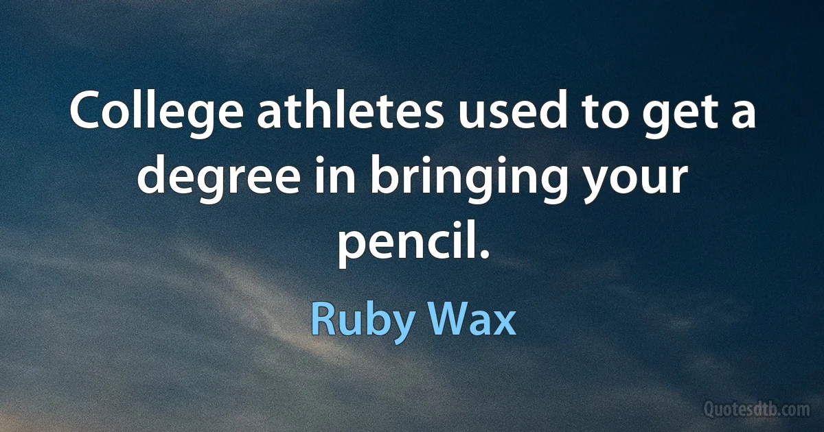 College athletes used to get a degree in bringing your pencil. (Ruby Wax)