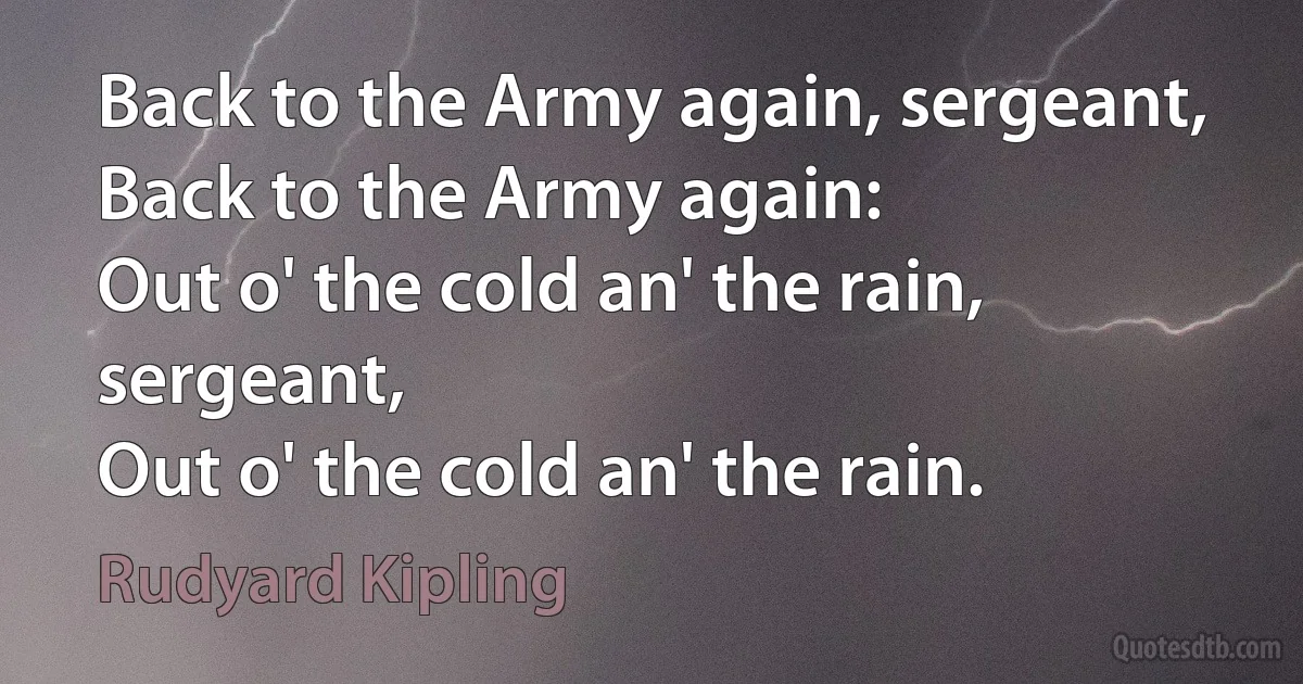 Back to the Army again, sergeant,
Back to the Army again:
Out o' the cold an' the rain, sergeant,
Out o' the cold an' the rain. (Rudyard Kipling)