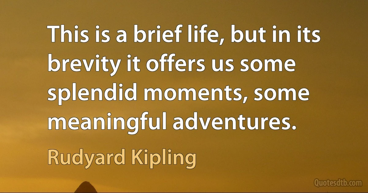 This is a brief life, but in its brevity it offers us some splendid moments, some meaningful adventures. (Rudyard Kipling)