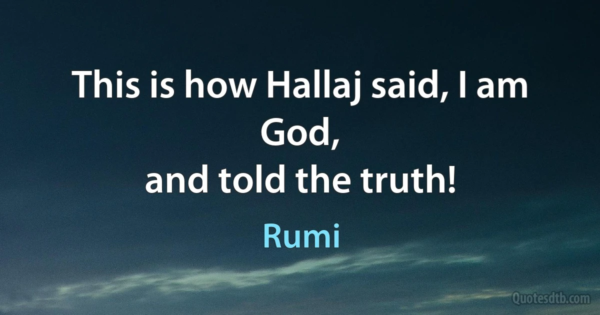 This is how Hallaj said, I am God,
and told the truth! (Rumi)