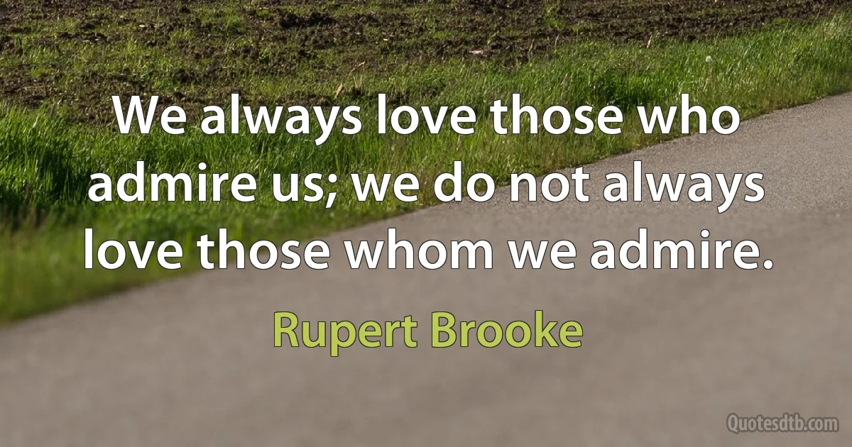 We always love those who admire us; we do not always love those whom we admire. (Rupert Brooke)