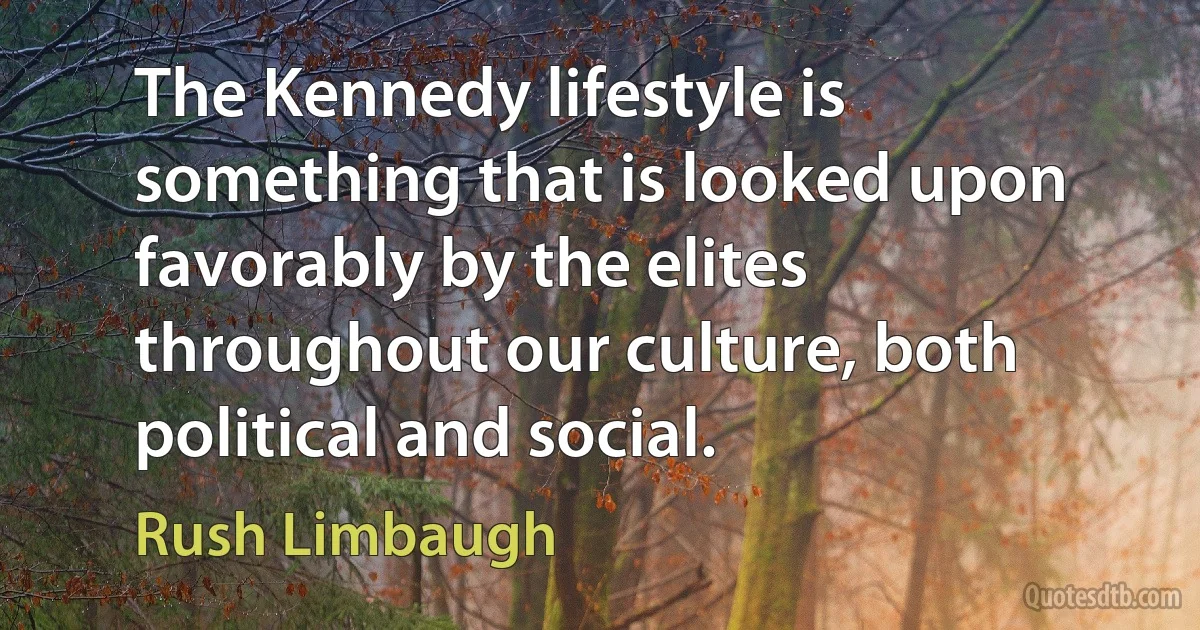 The Kennedy lifestyle is something that is looked upon favorably by the elites throughout our culture, both political and social. (Rush Limbaugh)