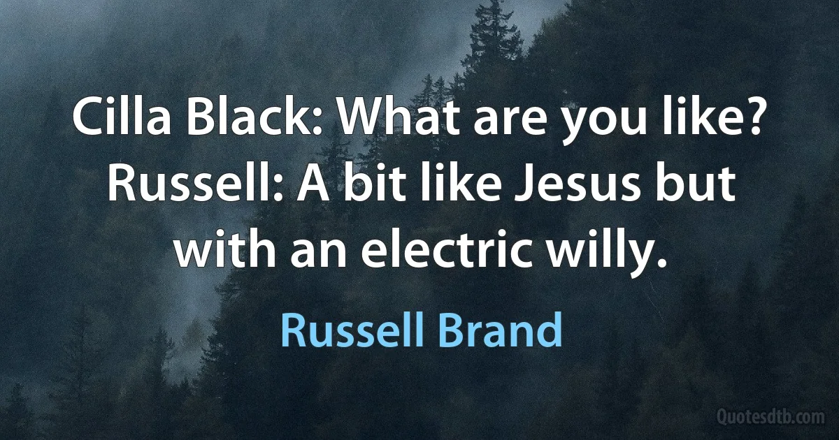 Cilla Black: What are you like?
Russell: A bit like Jesus but with an electric willy. (Russell Brand)