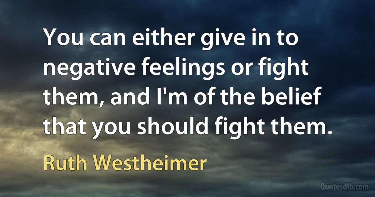 You can either give in to negative feelings or fight them, and I'm of the belief that you should fight them. (Ruth Westheimer)