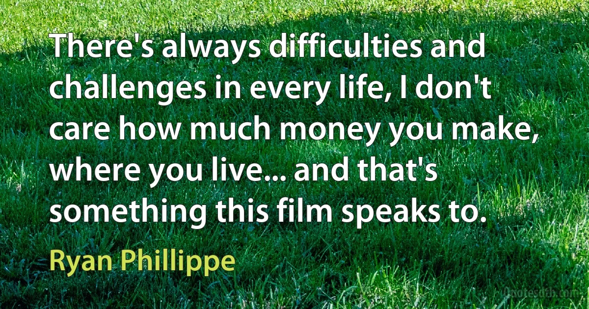 There's always difficulties and challenges in every life, I don't care how much money you make, where you live... and that's something this film speaks to. (Ryan Phillippe)