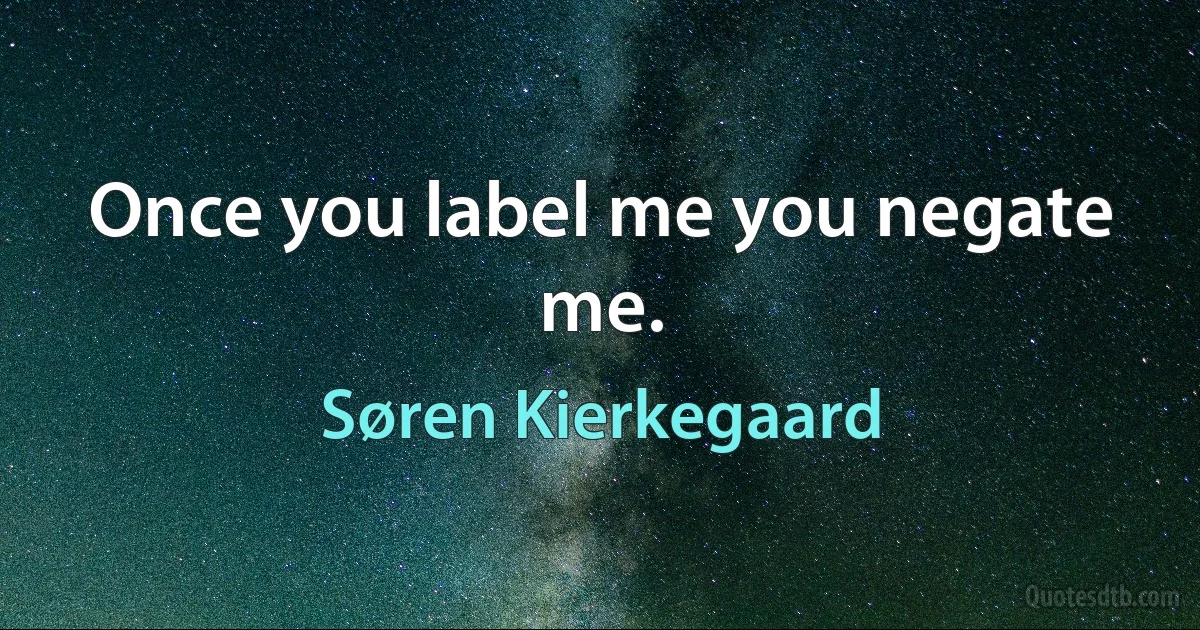 Once you label me you negate me. (Søren Kierkegaard)