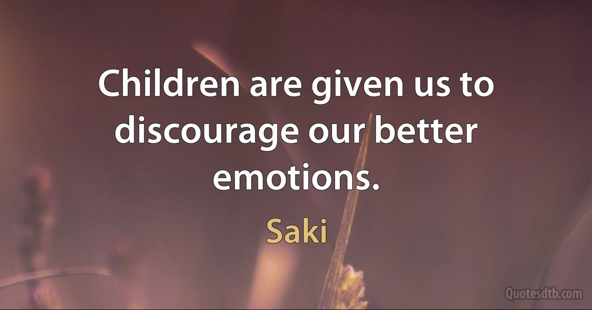 Children are given us to discourage our better emotions. (Saki)