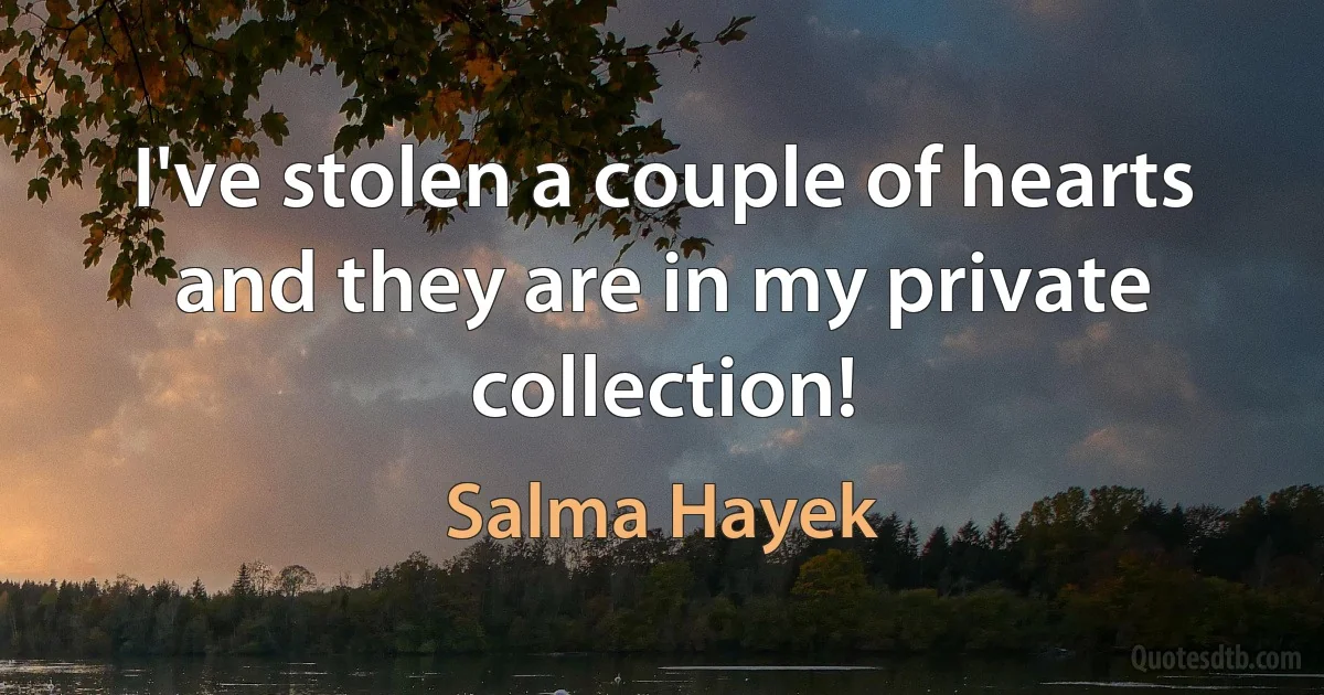 I've stolen a couple of hearts and they are in my private collection! (Salma Hayek)