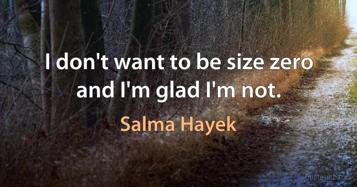 I don't want to be size zero and I'm glad I'm not. (Salma Hayek)