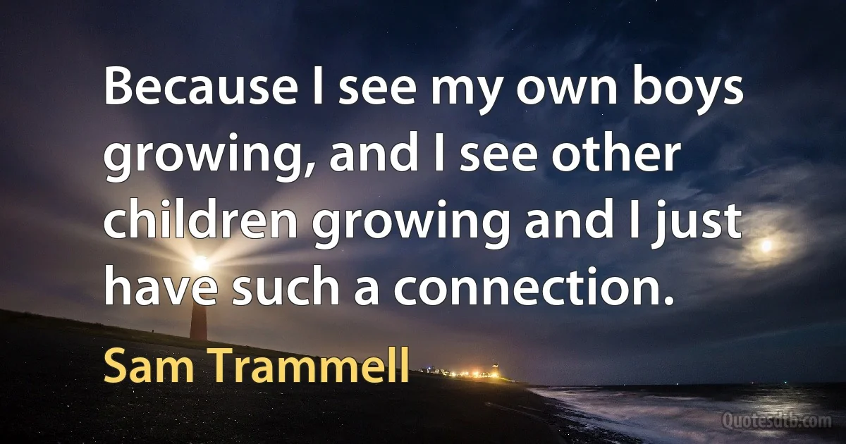 Because I see my own boys growing, and I see other children growing and I just have such a connection. (Sam Trammell)