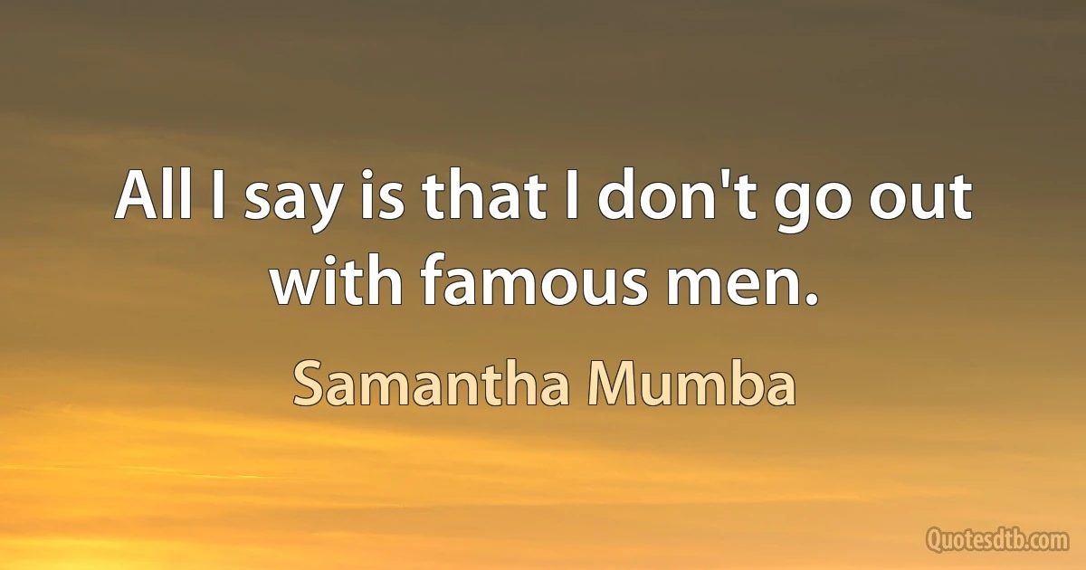 All I say is that I don't go out with famous men. (Samantha Mumba)