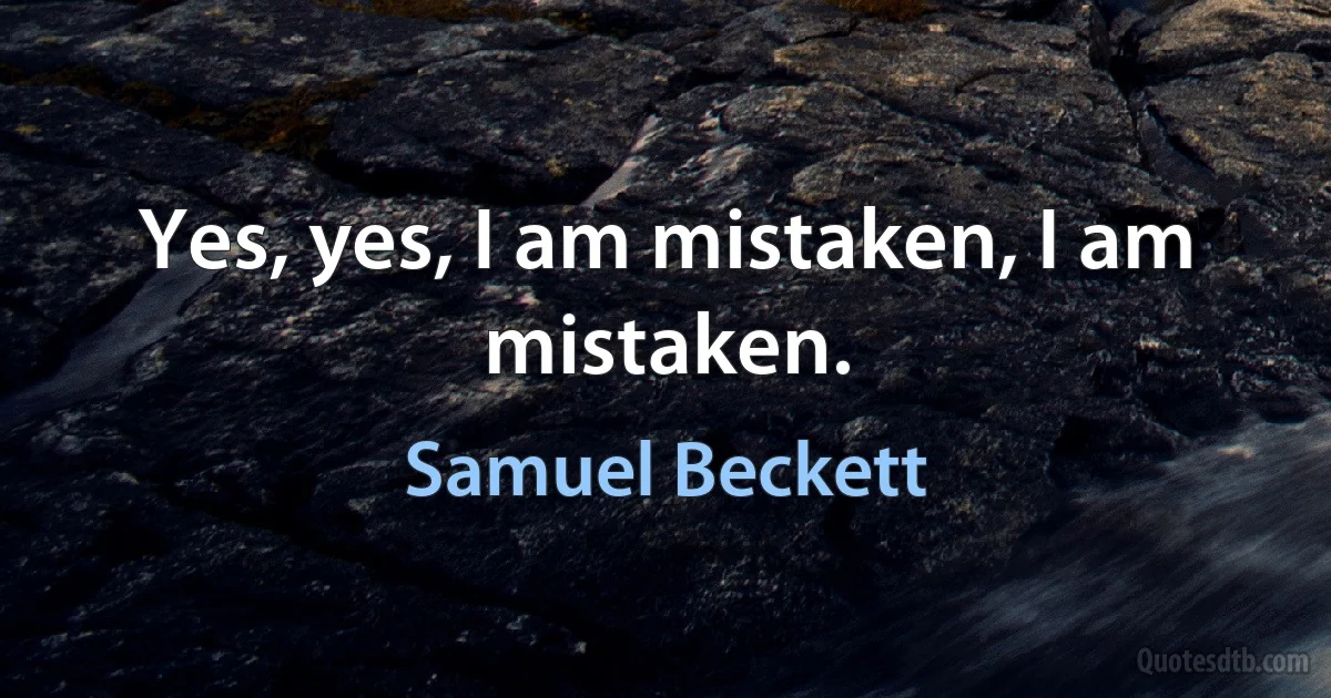 Yes, yes, I am mistaken, I am mistaken. (Samuel Beckett)