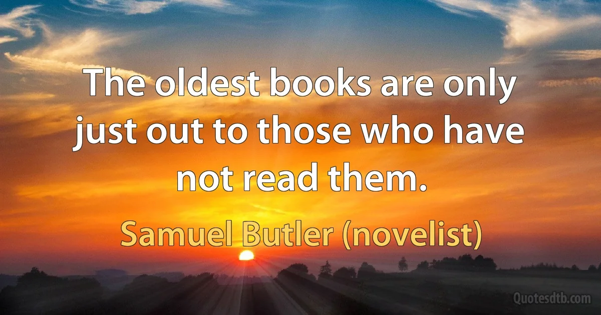 The oldest books are only just out to those who have not read them. (Samuel Butler (novelist))