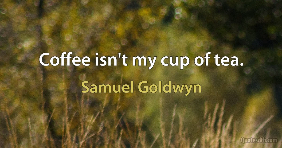 Coffee isn't my cup of tea. (Samuel Goldwyn)