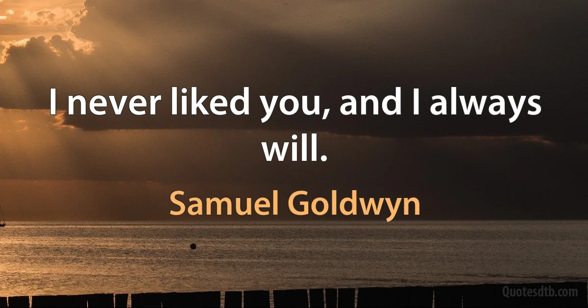 I never liked you, and I always will. (Samuel Goldwyn)