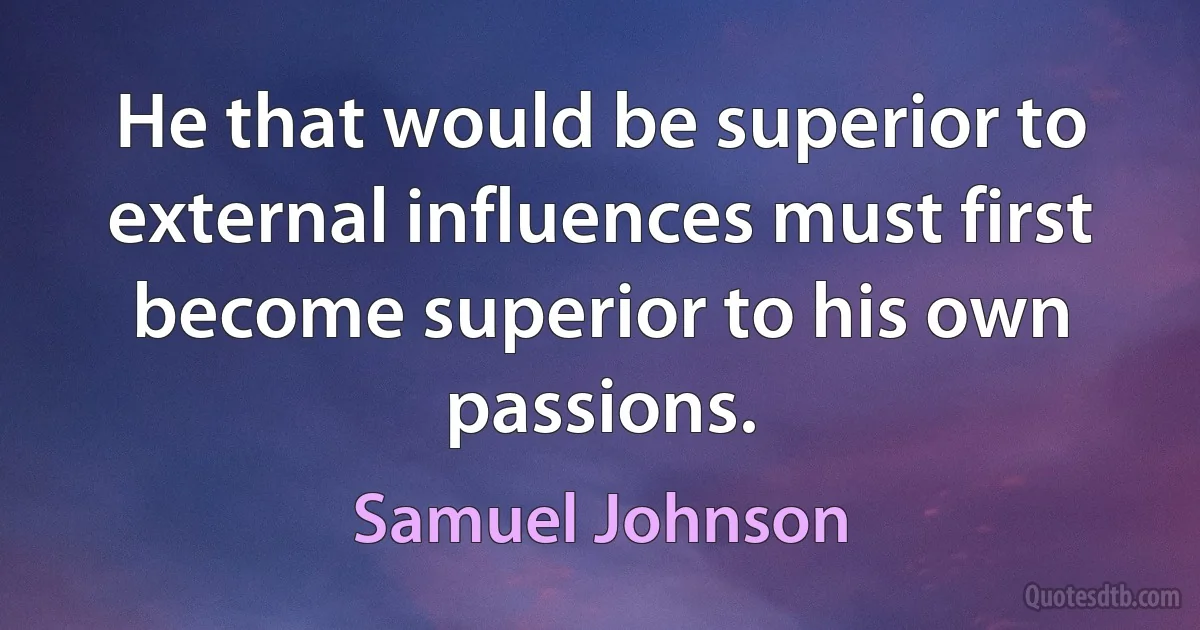 He that would be superior to external influences must first become superior to his own passions. (Samuel Johnson)