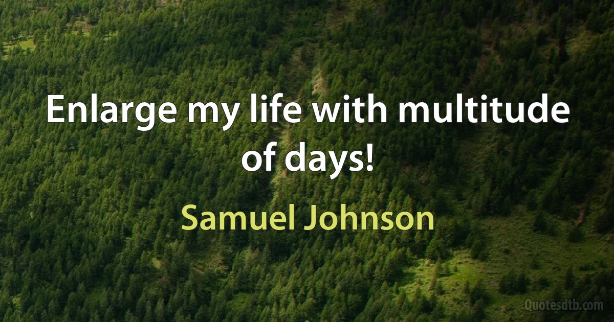 Enlarge my life with multitude of days! (Samuel Johnson)