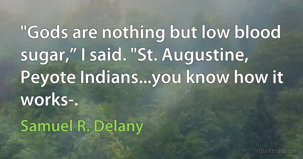 "Gods are nothing but low blood sugar,” I said. "St. Augustine, Peyote Indians...you know how it works-. (Samuel R. Delany)