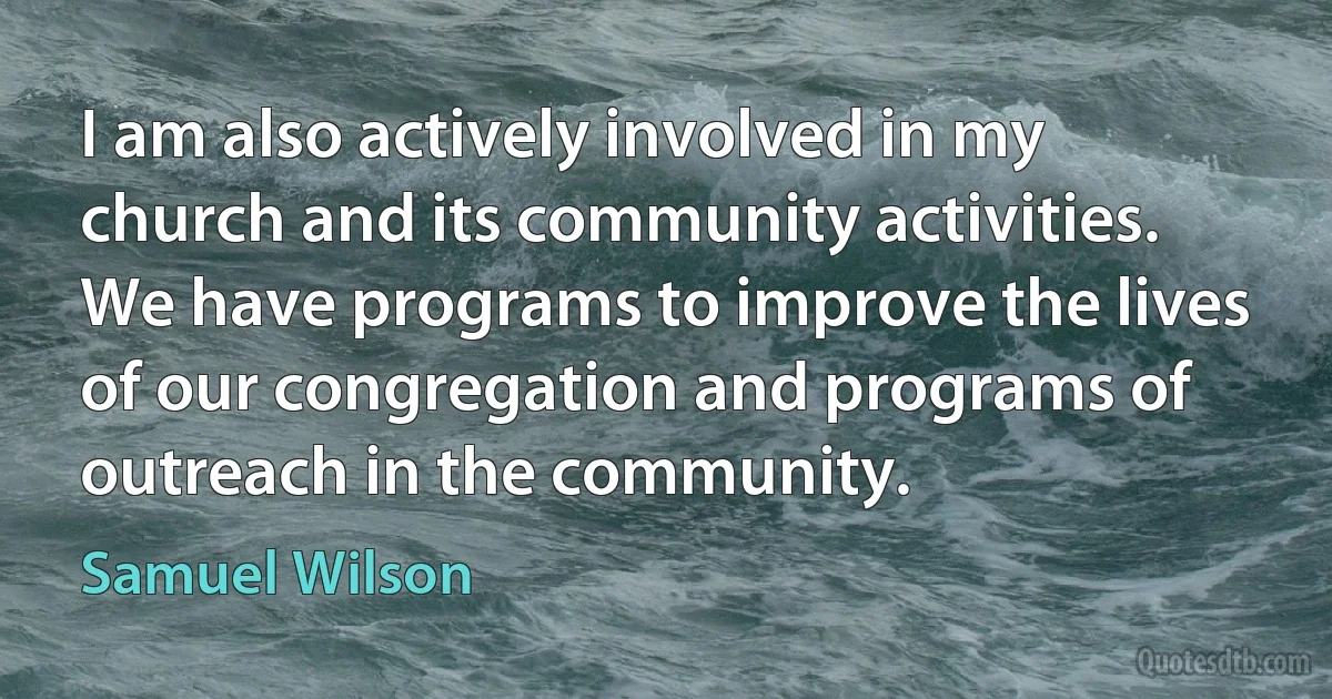 I am also actively involved in my church and its community activities. We have programs to improve the lives of our congregation and programs of outreach in the community. (Samuel Wilson)