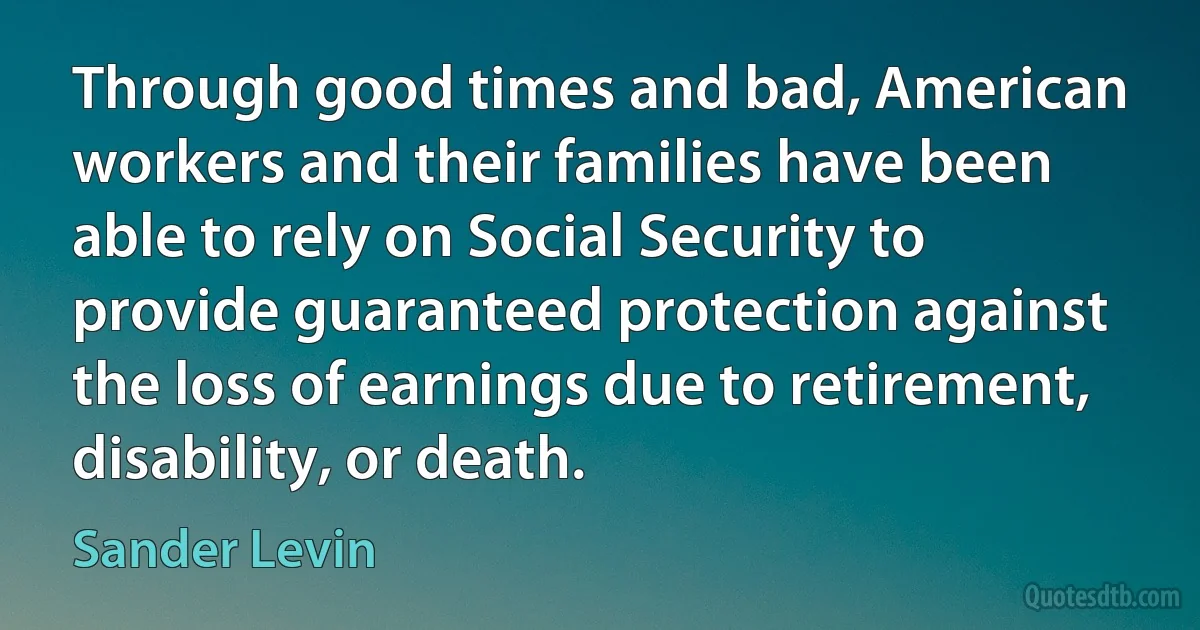 Through good times and bad, American workers and their families have been able to rely on Social Security to provide guaranteed protection against the loss of earnings due to retirement, disability, or death. (Sander Levin)