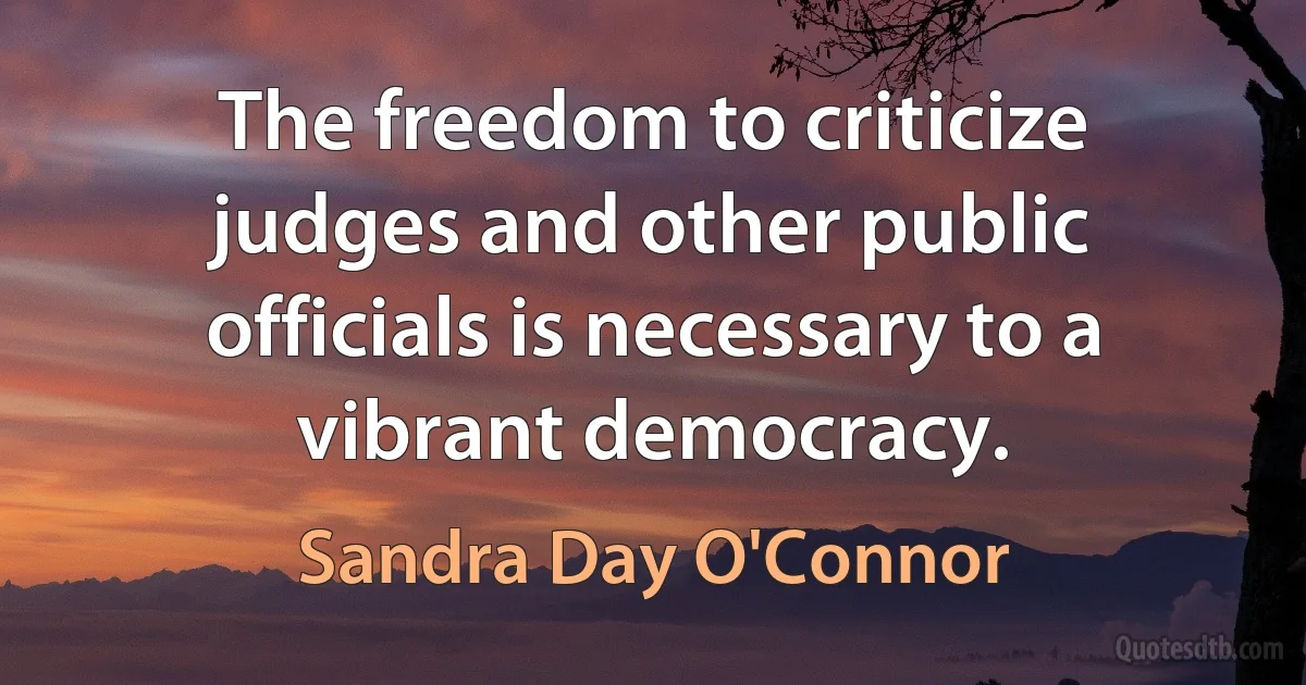 The freedom to criticize judges and other public officials is necessary to a vibrant democracy. (Sandra Day O'Connor)