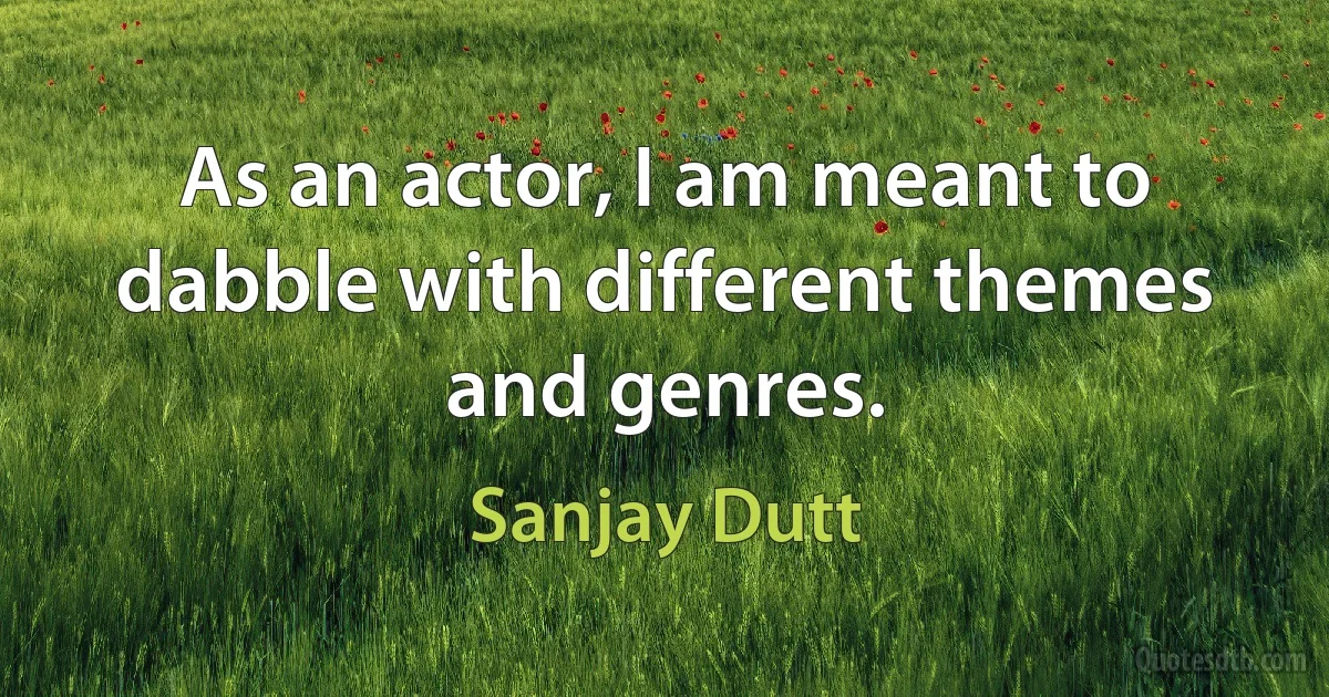 As an actor, I am meant to dabble with different themes and genres. (Sanjay Dutt)