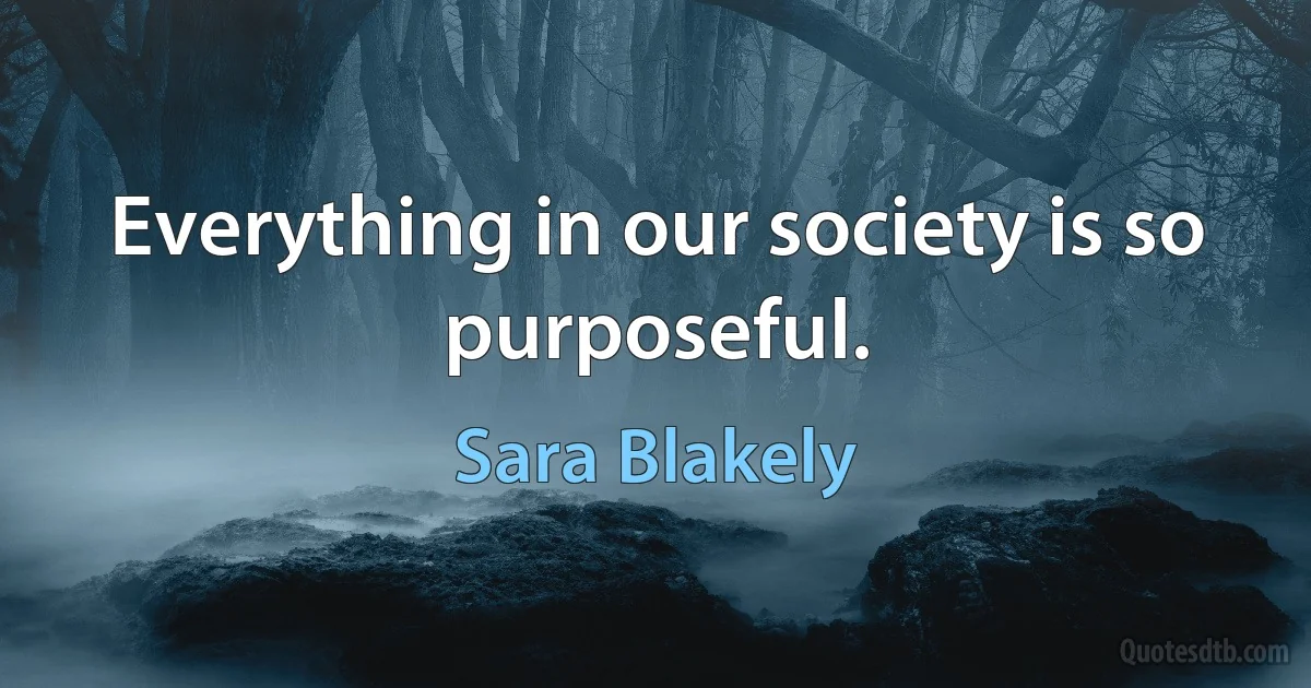 Everything in our society is so purposeful. (Sara Blakely)