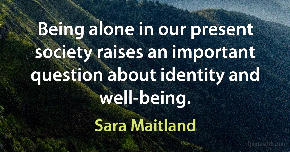 Being alone in our present society raises an important question about identity and well-being. (Sara Maitland)