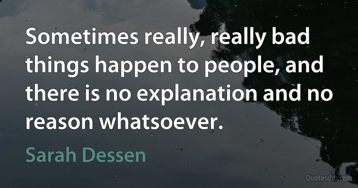 Sometimes really, really bad things happen to people, and there is no explanation and no reason whatsoever. (Sarah Dessen)