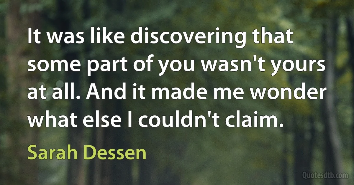 It was like discovering that some part of you wasn't yours at all. And it made me wonder what else I couldn't claim. (Sarah Dessen)