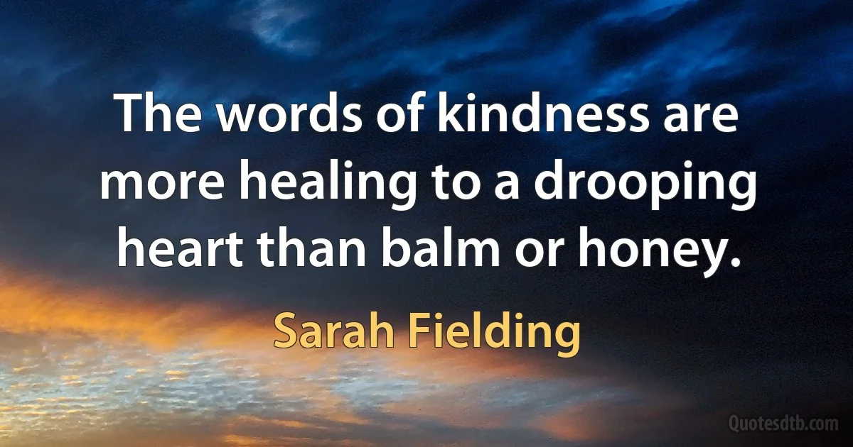 The words of kindness are more healing to a drooping heart than balm or honey. (Sarah Fielding)