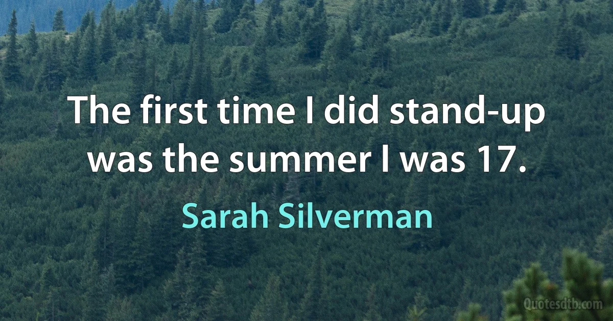 The first time I did stand-up was the summer I was 17. (Sarah Silverman)