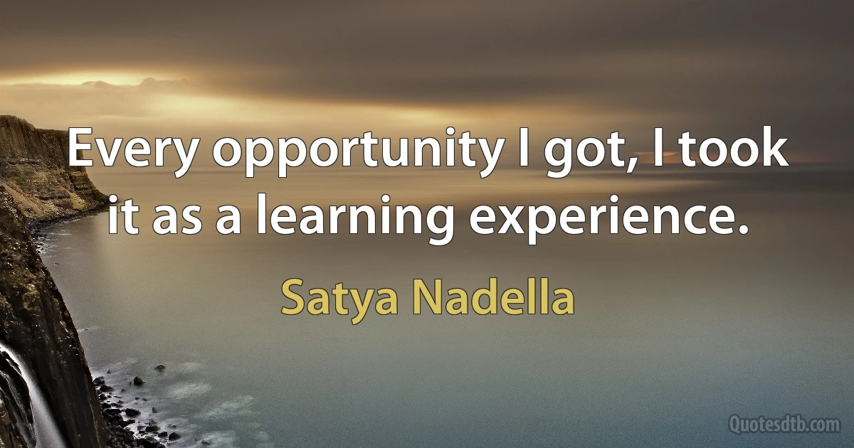 Every opportunity I got, I took it as a learning experience. (Satya Nadella)