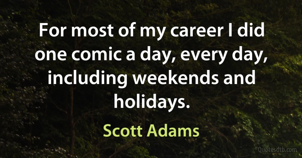 For most of my career I did one comic a day, every day, including weekends and holidays. (Scott Adams)