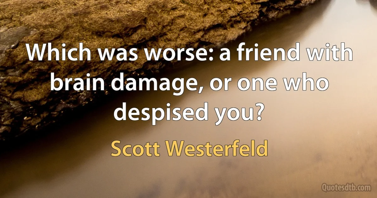 Which was worse: a friend with brain damage, or one who despised you? (Scott Westerfeld)