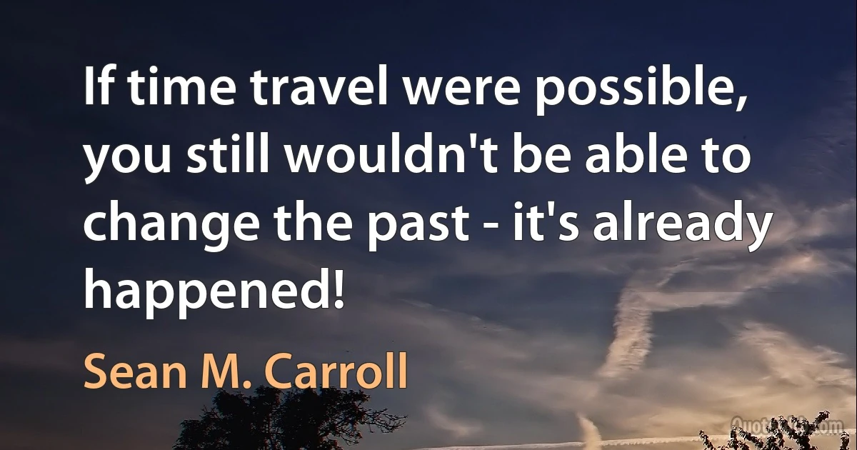 If time travel were possible, you still wouldn't be able to change the past - it's already happened! (Sean M. Carroll)