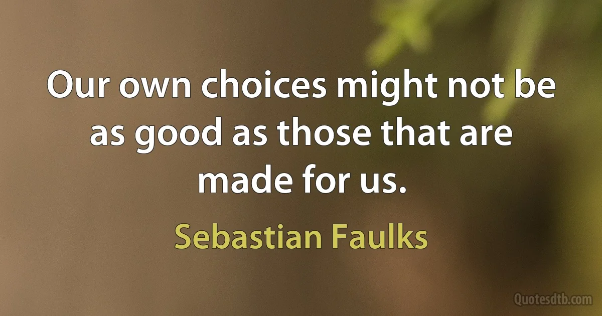 Our own choices might not be as good as those that are made for us. (Sebastian Faulks)