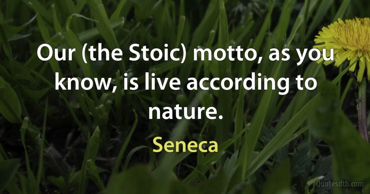 Our (the Stoic) motto, as you know, is live according to nature. (Seneca)