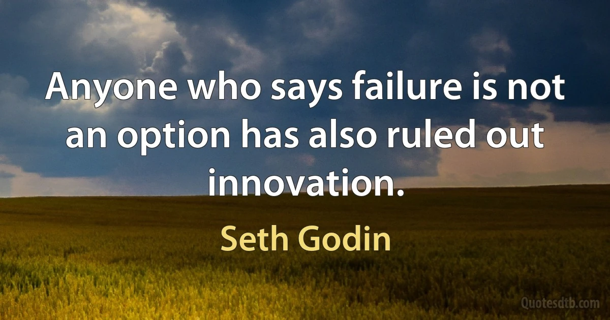 Anyone who says failure is not an option has also ruled out innovation. (Seth Godin)