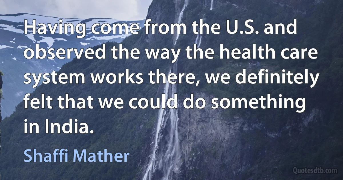 Having come from the U.S. and observed the way the health care system works there, we definitely felt that we could do something in India. (Shaffi Mather)