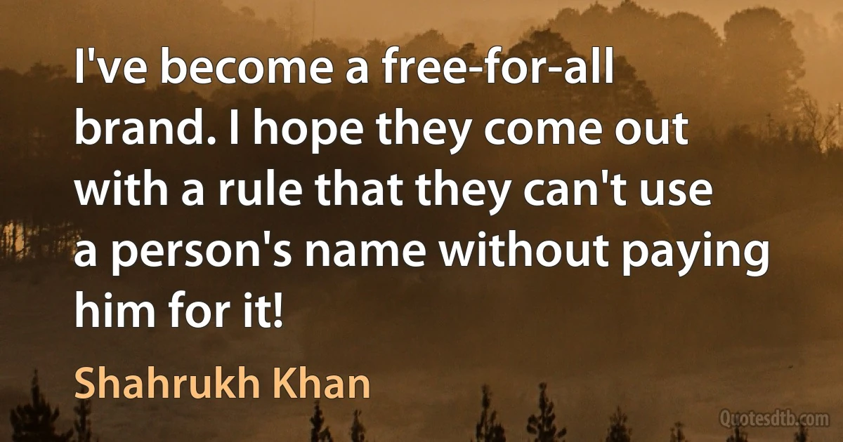 I've become a free-for-all brand. I hope they come out with a rule that they can't use a person's name without paying him for it! (Shahrukh Khan)