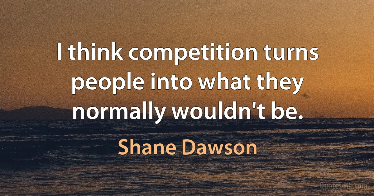 I think competition turns people into what they normally wouldn't be. (Shane Dawson)